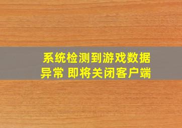 系统检测到游戏数据异常 即将关闭客户端